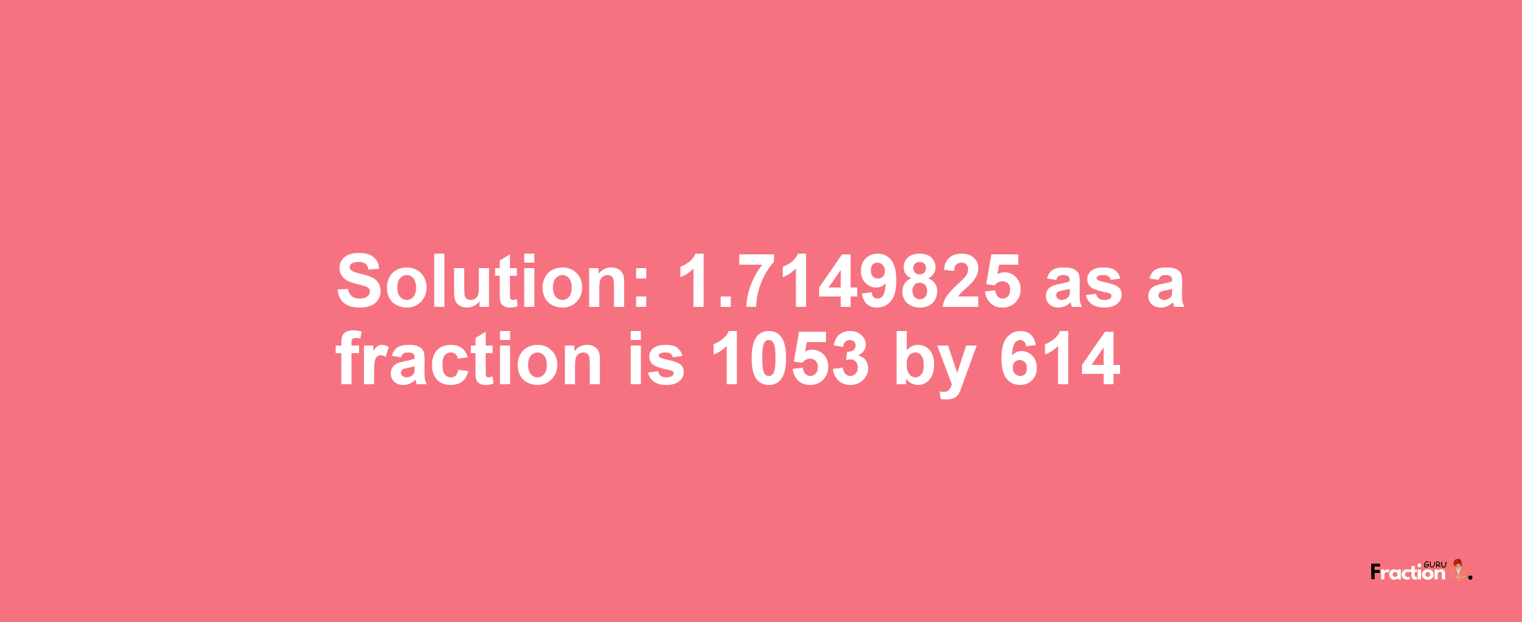 Solution:1.7149825 as a fraction is 1053/614